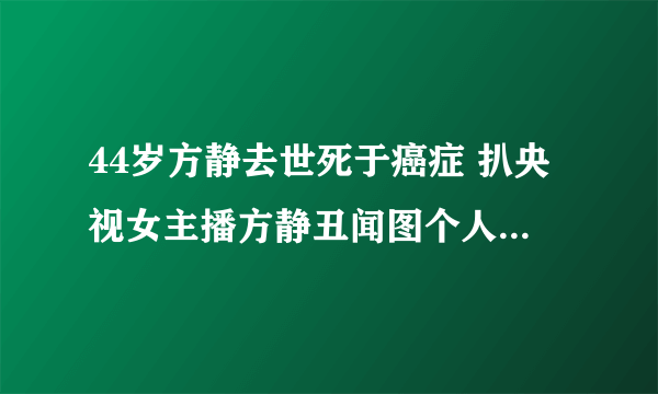 44岁方静去世死于癌症 扒央视女主播方静丑闻图个人资料老公是谁