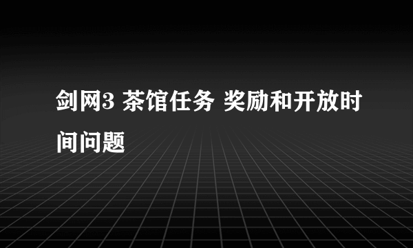 剑网3 茶馆任务 奖励和开放时间问题