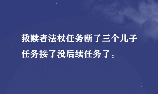 救赎者法杖任务断了三个儿子任务接了没后续任务了。