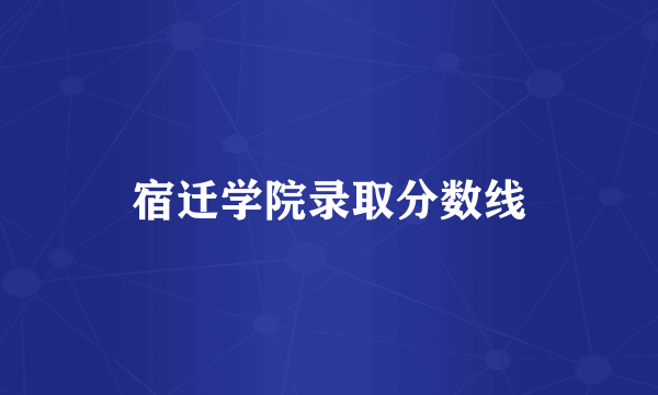 宿迁学院录取分数线