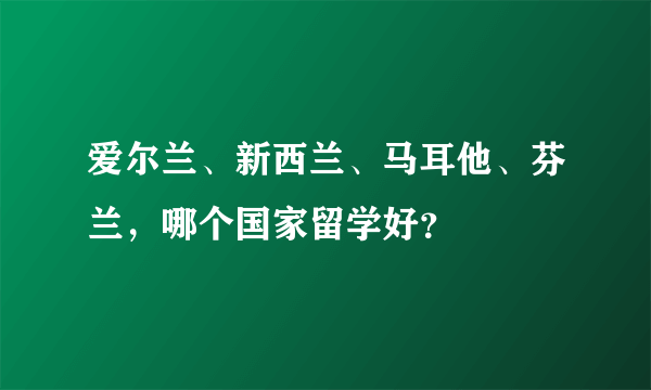 爱尔兰、新西兰、马耳他、芬兰，哪个国家留学好？