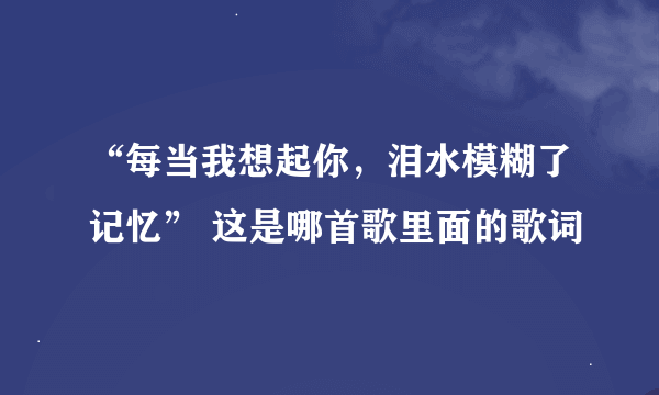 “每当我想起你，泪水模糊了记忆” 这是哪首歌里面的歌词