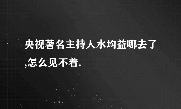 央视著名主持人水均益哪去了,怎么见不着.