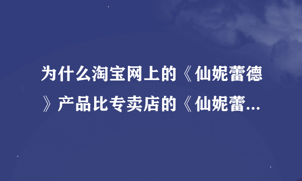 为什么淘宝网上的《仙妮蕾德》产品比专卖店的《仙妮蕾德》产品要便宜很多