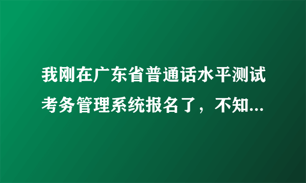 我刚在广东省普通话水平测试考务管理系统报名了，不知道接下来需要做什么，要交多少钱？