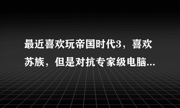 最近喜欢玩帝国时代3，喜欢苏族，但是对抗专家级电脑的时候总是打不过，请问高手们有什么对应方法