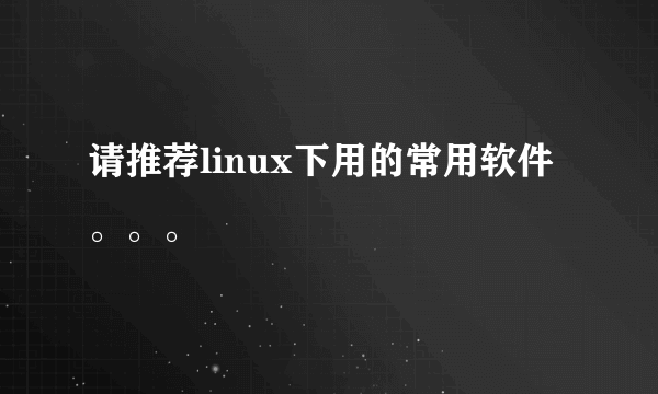 请推荐linux下用的常用软件。。。