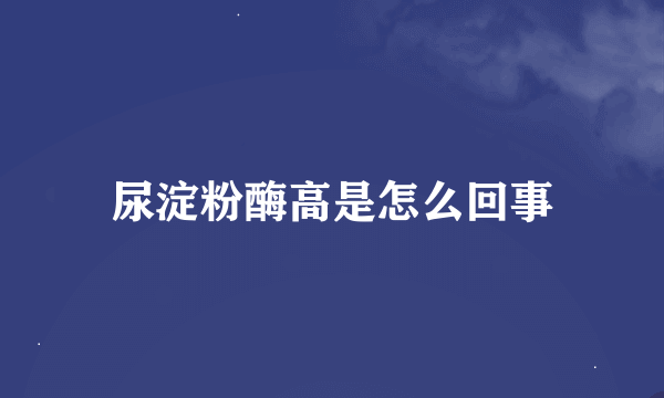 尿淀粉酶高是怎么回事