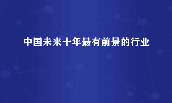 中国未来十年最有前景的行业