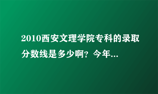 2010西安文理学院专科的录取分数线是多少啊？今年的呢？哪位好心人估计一下2011 ，以及精确一下2010，谢谢