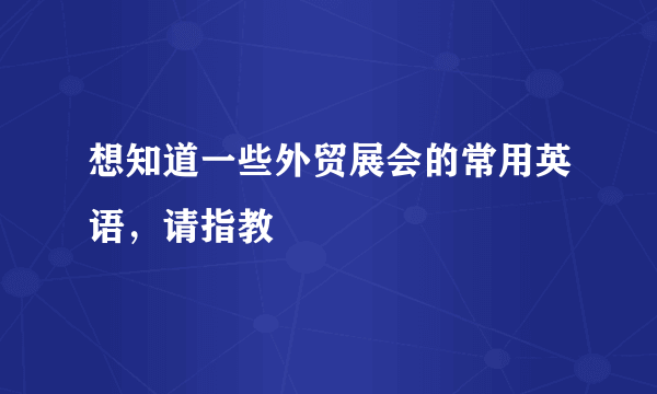 想知道一些外贸展会的常用英语，请指教