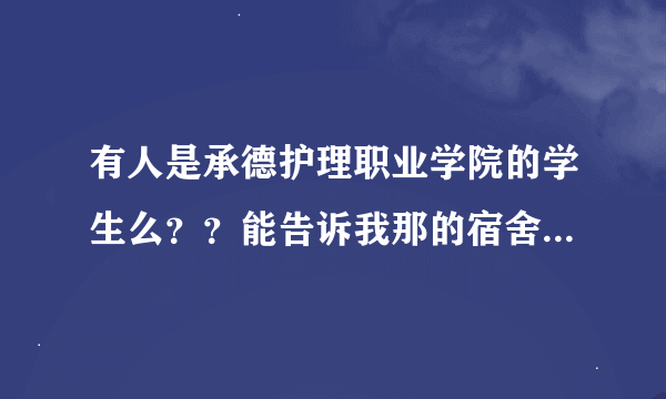 有人是承德护理职业学院的学生么？？能告诉我那的宿舍怎么样么？？几人一间？？？