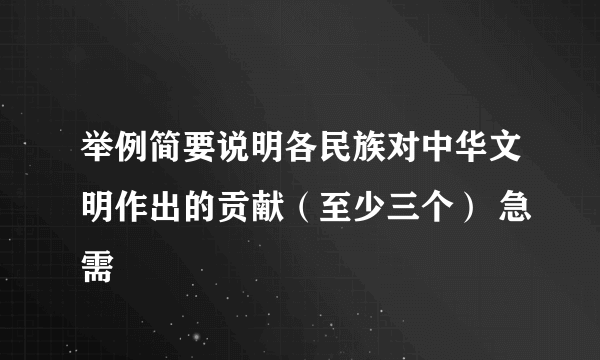 举例简要说明各民族对中华文明作出的贡献（至少三个） 急需