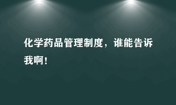 化学药品管理制度，谁能告诉我啊！