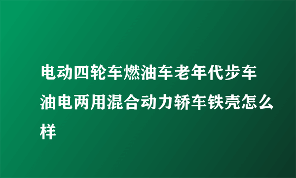 电动四轮车燃油车老年代步车油电两用混合动力轿车铁壳怎么样