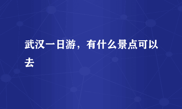 武汉一日游，有什么景点可以去