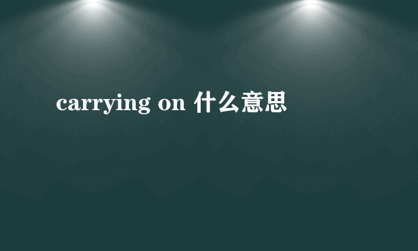 carrying on 什么意思