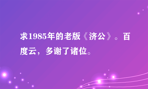 求1985年的老版《济公》。百度云，多谢了诸位。