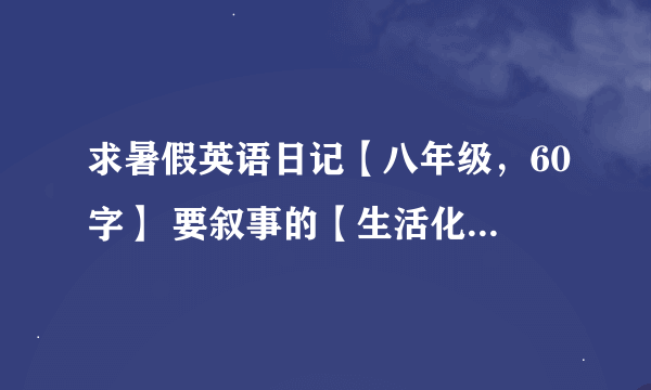 求暑假英语日记【八年级，60字】 要叙事的【生活化些】 尽量没有什么难度的 快！