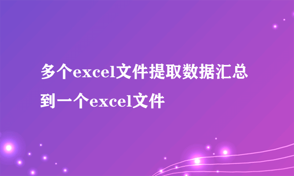 多个excel文件提取数据汇总到一个excel文件