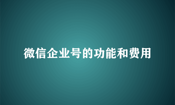 微信企业号的功能和费用