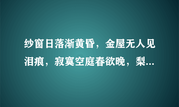 纱窗日落渐黄昏，金屋无人见泪痕，寂寞空庭春欲晚，梨花满地不开门