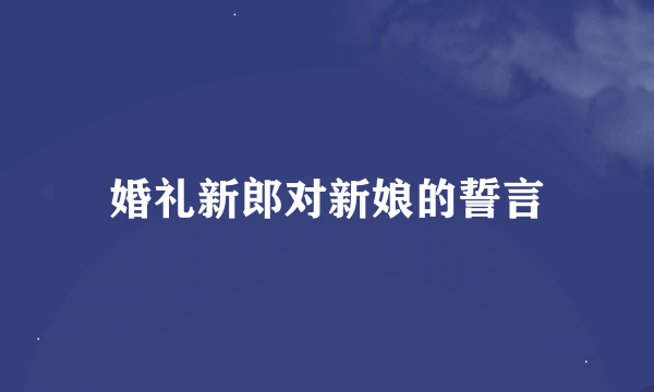 婚礼新郎对新娘的誓言