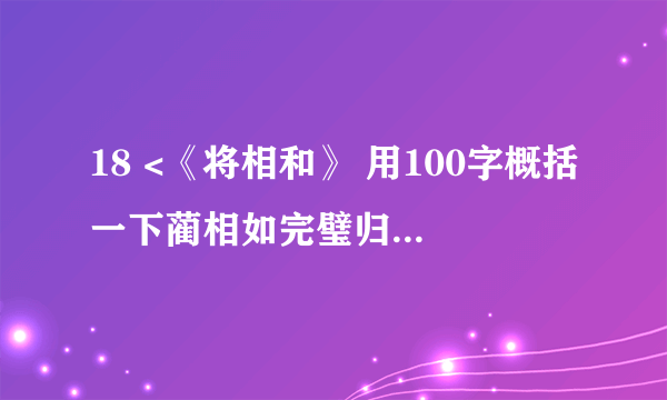 18 <《将相和》 用100字概括一下蔺相如完璧归赵的故事，并用上无价之宝 为难 理屈 完璧归赵 等词语