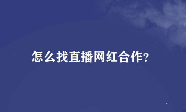 怎么找直播网红合作？