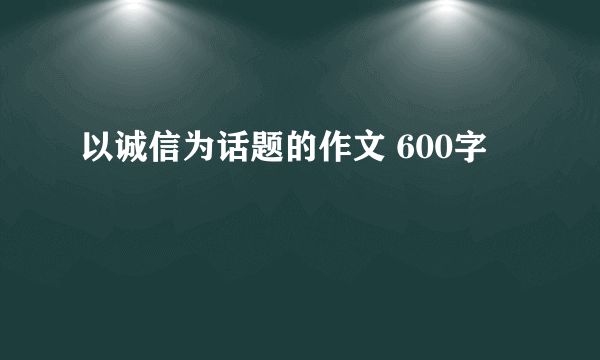 以诚信为话题的作文 600字