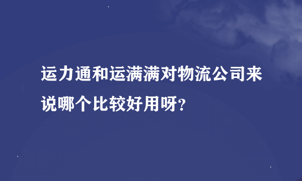 运力通和运满满对物流公司来说哪个比较好用呀？