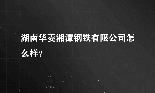 湖南华菱湘潭钢铁有限公司怎么样？