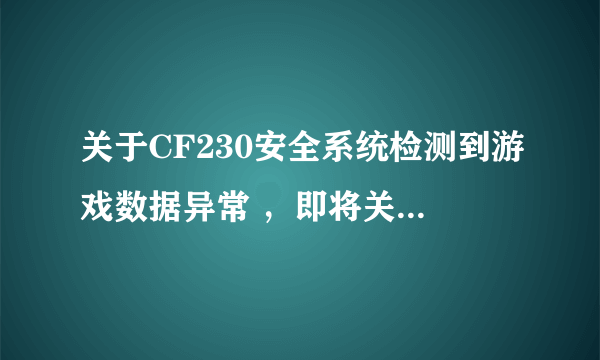 关于CF230安全系统检测到游戏数据异常 ，即将关闭客户端问题