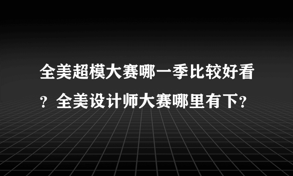 全美超模大赛哪一季比较好看？全美设计师大赛哪里有下？