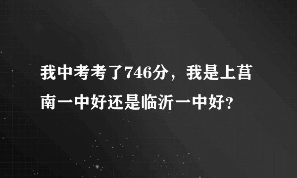 我中考考了746分，我是上莒南一中好还是临沂一中好？