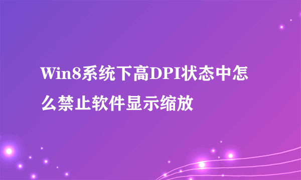 Win8系统下高DPI状态中怎么禁止软件显示缩放