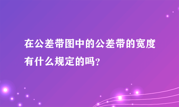 在公差带图中的公差带的宽度有什么规定的吗？