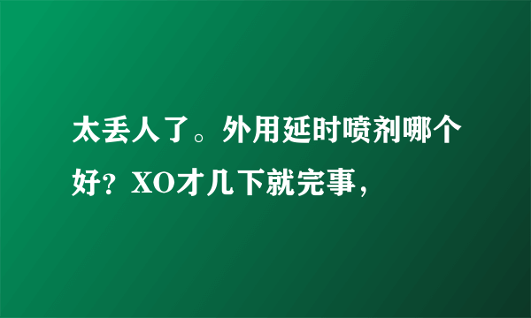 太丢人了。外用延时喷剂哪个好？XO才几下就完事，