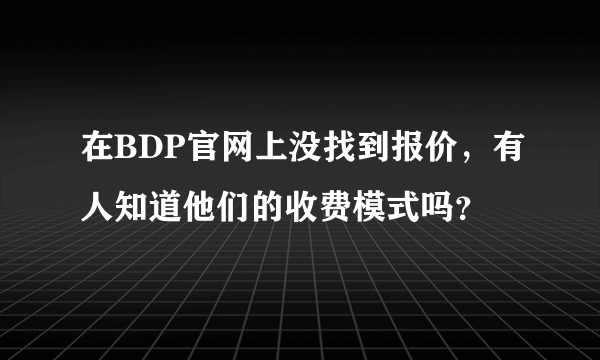 在BDP官网上没找到报价，有人知道他们的收费模式吗？