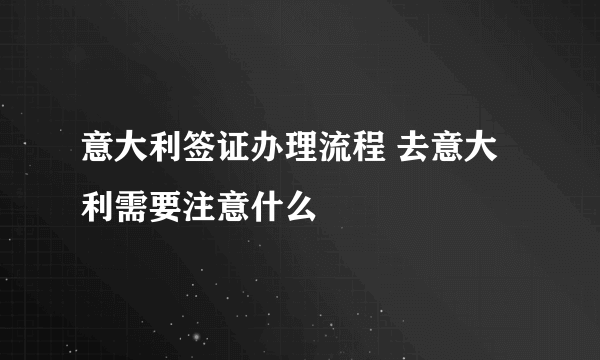 意大利签证办理流程 去意大利需要注意什么