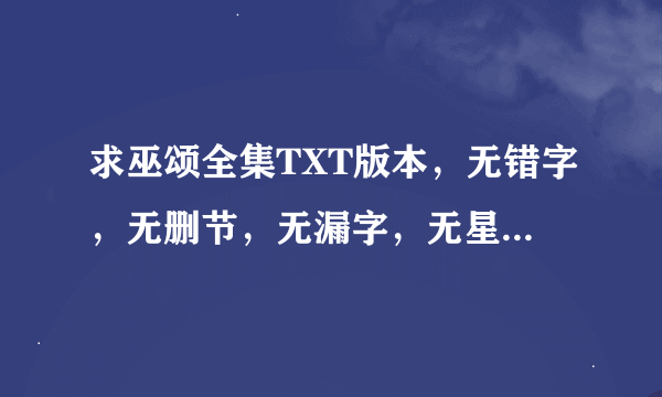 求巫颂全集TXT版本，无错字，无删节，无漏字，无星号，无乱码。精校版