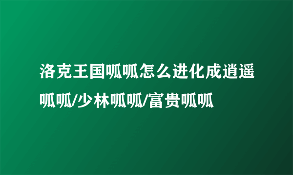 洛克王国呱呱怎么进化成逍遥呱呱/少林呱呱/富贵呱呱