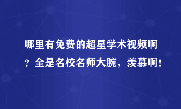 哪里有免费的超星学术视频啊？全是名校名师大腕，羡慕啊！