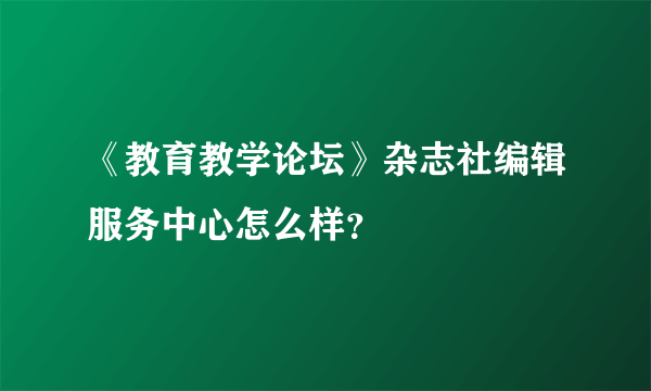 《教育教学论坛》杂志社编辑服务中心怎么样？