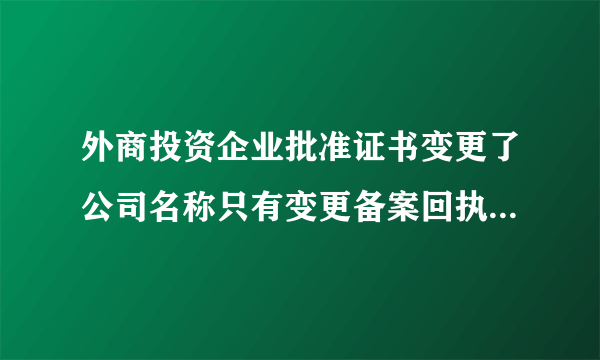 外商投资企业批准证书变更了公司名称只有变更备案回执，不再下发新证，为什么？