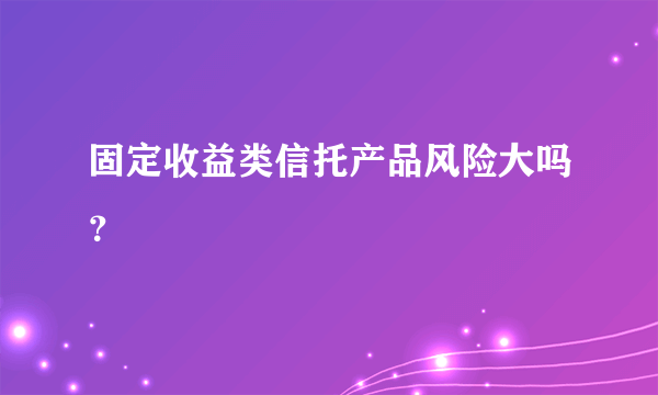 固定收益类信托产品风险大吗？