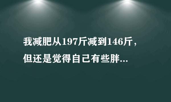 我减肥从197斤减到146斤，但还是觉得自己有些胖，不过无论现在怎么减，都没变化，想变帅点，怎么办啊？