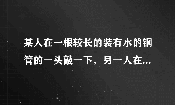 某人在一根较长的装有水的钢管的一头敲一下，另一人在水管的另一头能听到三次响声，这三次响声传播的介质