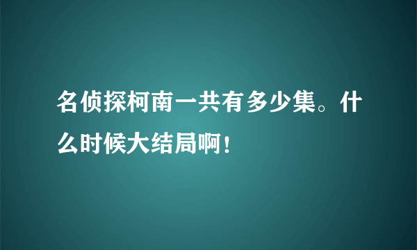 名侦探柯南一共有多少集。什么时候大结局啊！