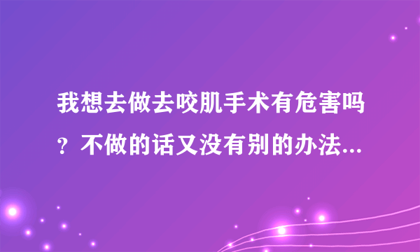 我想去做去咬肌手术有危害吗？不做的话又没有别的办法，纠结啊